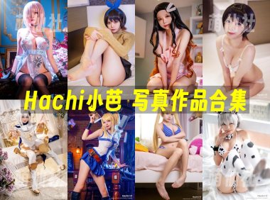 Hachi小芭：COS写真作品合集[28套/1.7G]&含视频[永久更新]